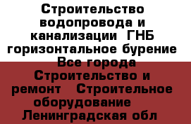 Строительство водопровода и канализации, ГНБ горизонтальное бурение - Все города Строительство и ремонт » Строительное оборудование   . Ленинградская обл.